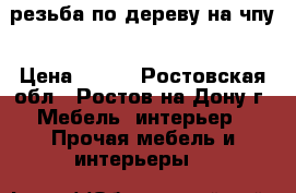 резьба по дереву на чпу › Цена ­ 500 - Ростовская обл., Ростов-на-Дону г. Мебель, интерьер » Прочая мебель и интерьеры   